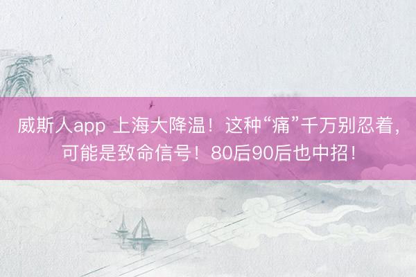 威斯人app 上海大降温！这种“痛”千万别忍着，可能是致命信号！80后90后也中招！