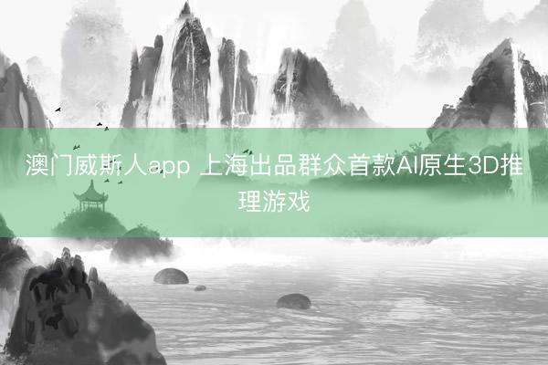 澳门威斯人app 上海出品群众首款AI原生3D推理游戏