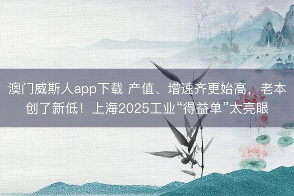 澳门威斯人app下载 产值、增速齐更始高，老本创了新低！上海2025工业“得益单”太亮眼