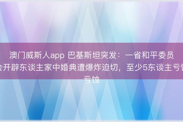 澳门威斯人app 巴基斯坦突发：一省和平委员会开辟东谈主家中婚典遭爆炸迫切，至少5东谈主亏蚀