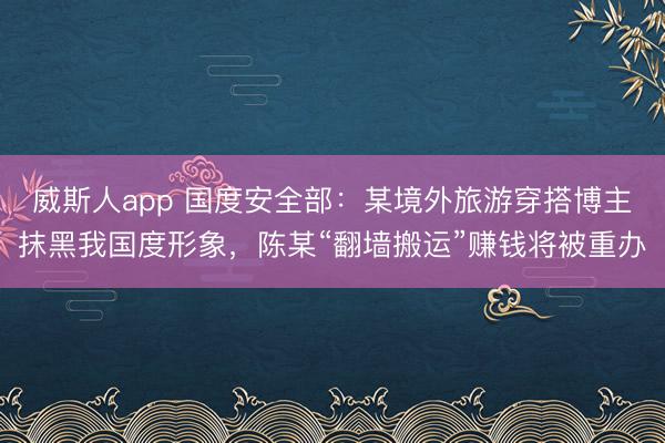 威斯人app 国度安全部：某境外旅游穿搭博主抹黑我国度形象，陈某“翻墙搬运”赚钱将被重办