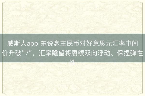 威斯人app 东说念主民币对好意思元汇率中间价升破“7”，汇率瞻望将赓续双向浮动、保捏弹性