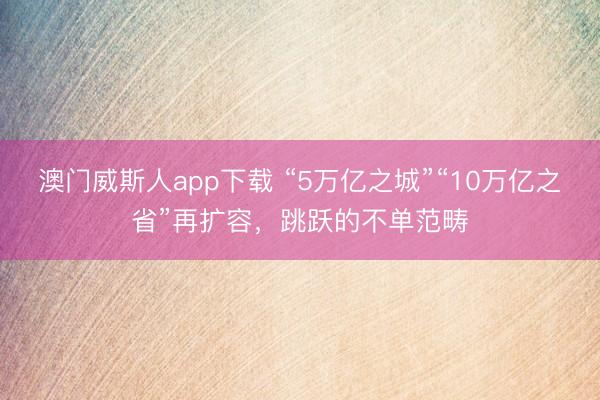 澳门威斯人app下载 “5万亿之城”“10万亿之省”再扩容，跳跃的不单范畴
