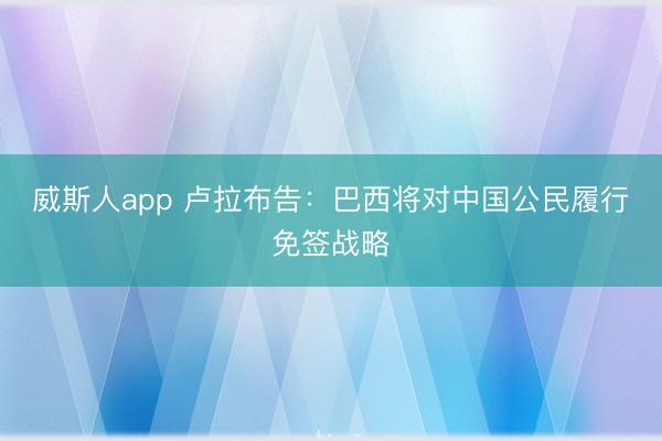 威斯人app 卢拉布告：巴西将对中国公民履行免签战略
