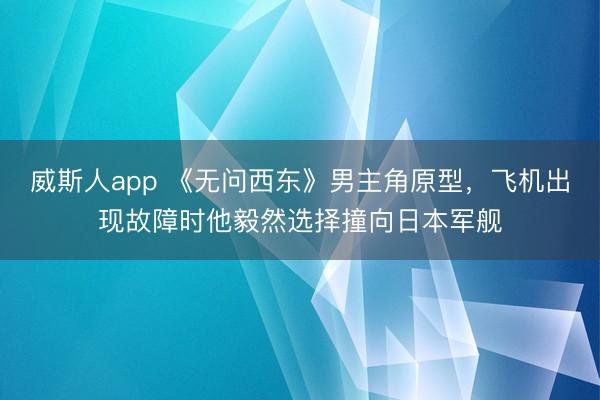 威斯人app 《无问西东》男主角原型，飞机出现故障时他毅然选择撞向日本军舰