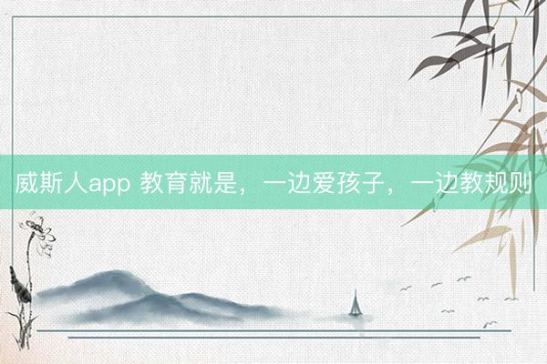 威斯人app 教育就是，一边爱孩子，一边教规则