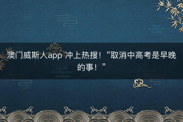 澳门威斯人app 冲上热搜！“取消中高考是早晚的事！”