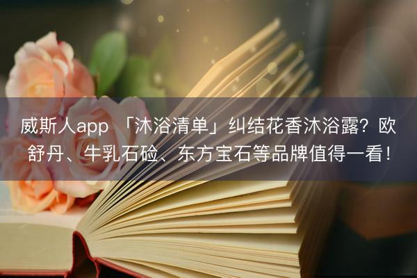 威斯人app 「沐浴清单」纠结花香沐浴露？欧舒丹、牛乳石硷、东方宝石等品牌值得一看！