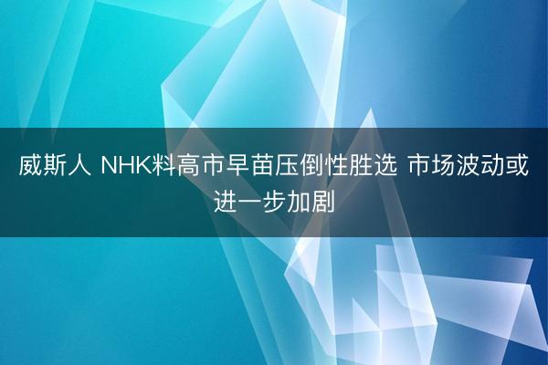威斯人 NHK料高市早苗压倒性胜选 市场波动或进一步加剧