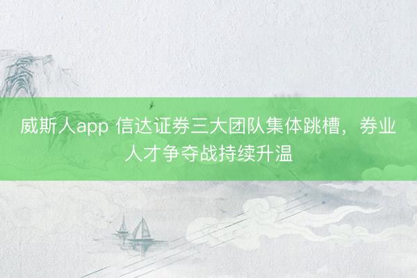 威斯人app 信达证券三大团队集体跳槽，券业人才争夺战持续升温