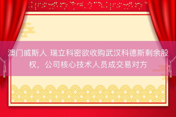 澳门威斯人 瑞立科密欲收购武汉科德斯剩余股权，公司核心技术人员成交易对方