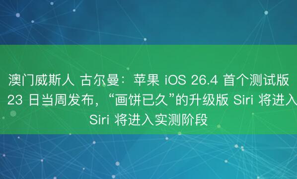 澳门威斯人 古尔曼：苹果 iOS 26.4 首个测试版最快 2 月 23 日当周发布，“画饼已久”的升级版 Siri 将进入实测阶段