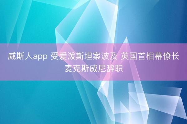 威斯人app 受爱泼斯坦案波及 英国首相幕僚长麦克斯威尼辞职