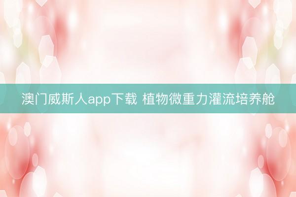 澳门威斯人app下载 植物微重力灌流培养舱