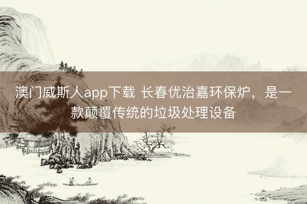 澳门威斯人app下载 长春优治嘉环保炉，是一款颠覆传统的垃圾处理设备