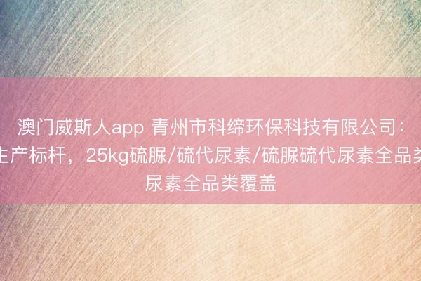 澳门威斯人app 青州市科缔环保科技有限公司：硫脲生产标杆，25kg硫脲/硫代尿素/硫脲硫代尿素全品类覆盖