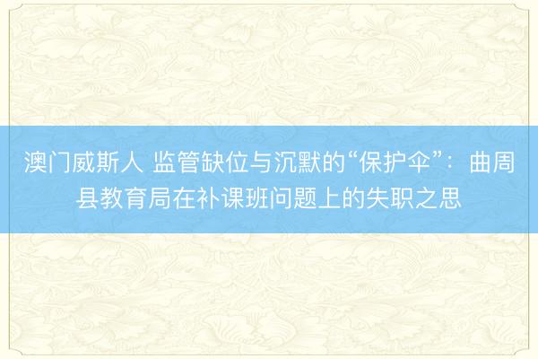 澳门威斯人 监管缺位与沉默的“保护伞”：曲周县教育局在补课班问题上的失职之思