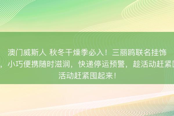 澳门威斯人 秋冬干燥季必入！三丽鸥联名挂饰护手霜，小巧便携随时滋润，快递停运预警，趁活动赶紧囤起来！