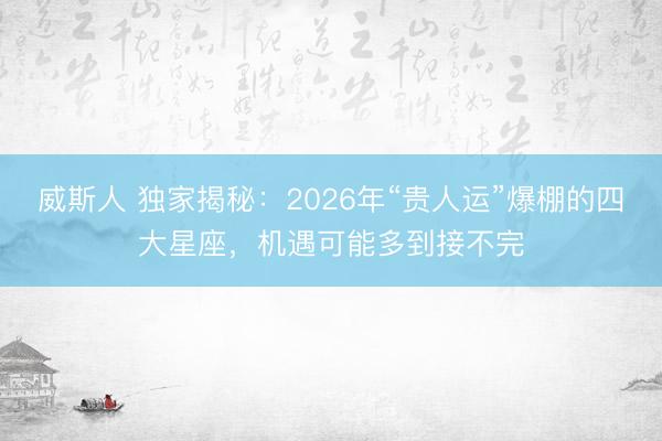 威斯人 独家揭秘：2026年“贵人运”爆棚的四大星座，机遇可能多到接不完
