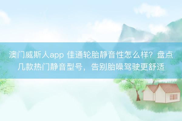 澳门威斯人app 佳通轮胎静音性怎么样？盘点几款热门静音型号，告别胎噪驾驶更舒适