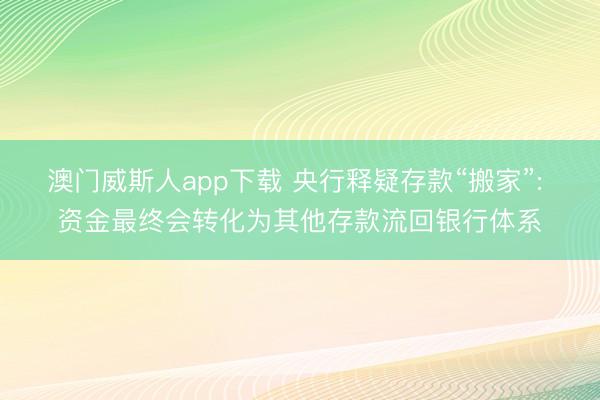 澳门威斯人app下载 央行释疑存款“搬家”: 资金最终会转化为其他存款流回银行体系
