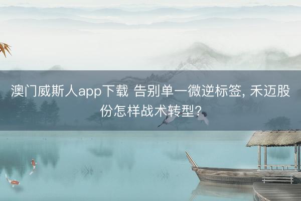 澳门威斯人app下载 告别单一微逆标签, 禾迈股份怎样战术转型?