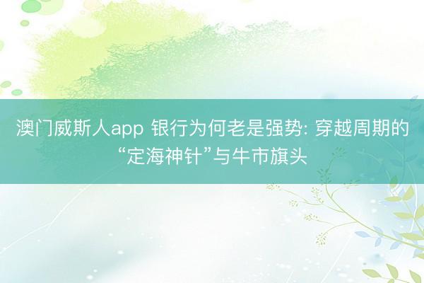 澳门威斯人app 银行为何老是强势: 穿越周期的“定海神针”与牛市旗头