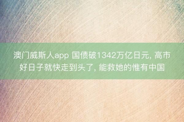 澳门威斯人app 国债破1342万亿日元, 高市好日子就快走到头了, 能救她的惟有中国