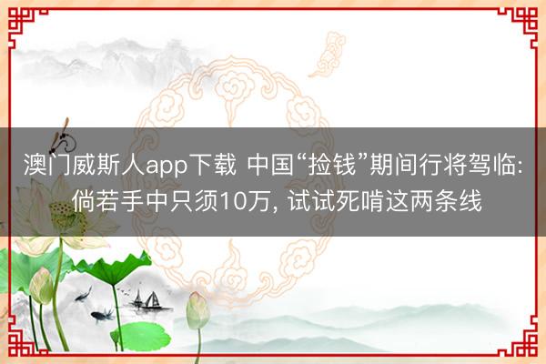 澳门威斯人app下载 中国“捡钱”期间行将驾临: 倘若手中只须10万, 试试死啃这两条线