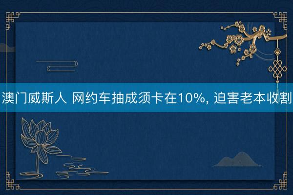 澳门威斯人 网约车抽成须卡在10%, 迫害老本收割