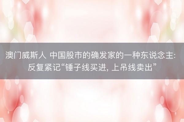 澳门威斯人 中国股市的确发家的一种东说念主: 反复紧记“锤子线买进, 上吊线卖出”