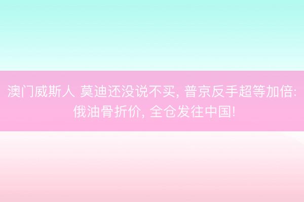 澳门威斯人 莫迪还没说不买, 普京反手超等加倍: 俄油骨折价, 全仓发往中国!