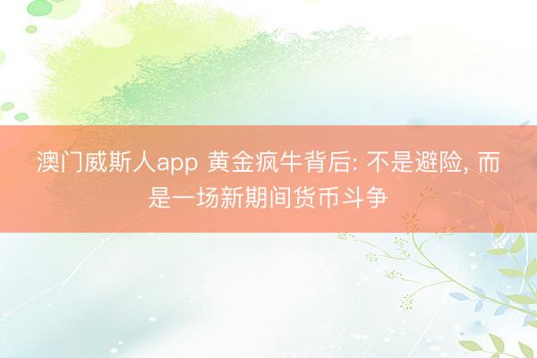 澳门威斯人app 黄金疯牛背后: 不是避险, 而是一场新期间货币斗争