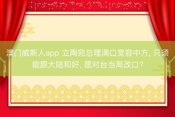 澳门威斯人app 立陶宛总理满口宽容中方, 只须能跟大陆和好, 愿对台当局改口?