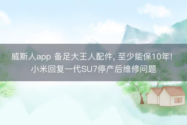 威斯人app 备足大王人配件, 至少能保10年! 小米回复一代SU7停产后维修问题