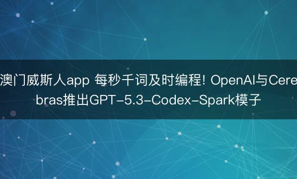 澳门威斯人app 每秒千词及时编程! OpenAI与Cerebras推出GPT-5.3-Codex-Spark模子