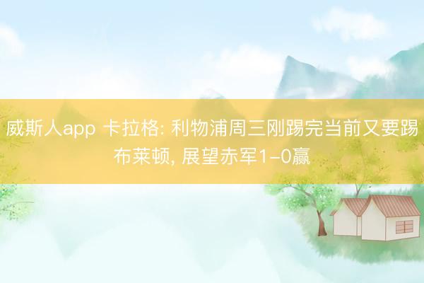 威斯人app 卡拉格: 利物浦周三刚踢完当前又要踢布莱顿, 展望赤军1-0赢