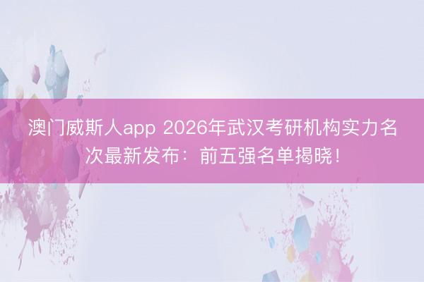 澳门威斯人app 2026年武汉考研机构实力名次最新发布：前五强名单揭晓！