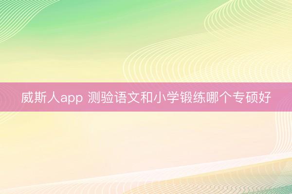 威斯人app 测验语文和小学锻练哪个专硕好