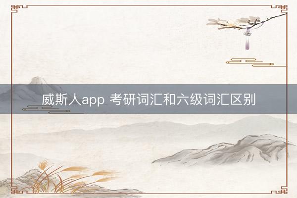 威斯人app 考研词汇和六级词汇区别