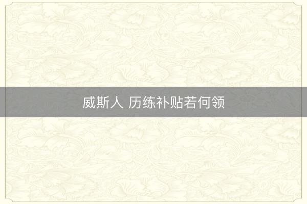 威斯人 历练补贴若何领