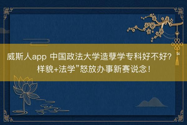 威斯人app 中国政法大学造孽学专科好不好？“样貌+法学”怒放办事新赛说念！