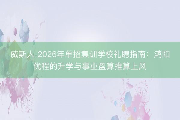 威斯人 2026年单招集训学校礼聘指南：鸿阳优程的升学与事业盘算推算上风