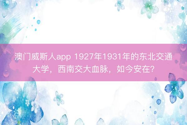 澳门威斯人app 1927年1931年的东北交通大学，西南交大血脉，如今安在？