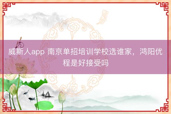 威斯人app 南京单招培训学校选谁家，鸿阳优程是好接受吗