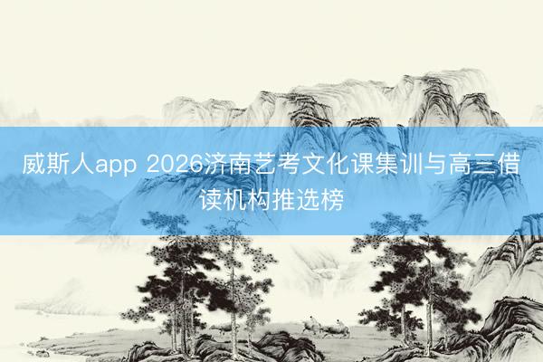 威斯人app 2026济南艺考文化课集训与高三借读机构推选榜