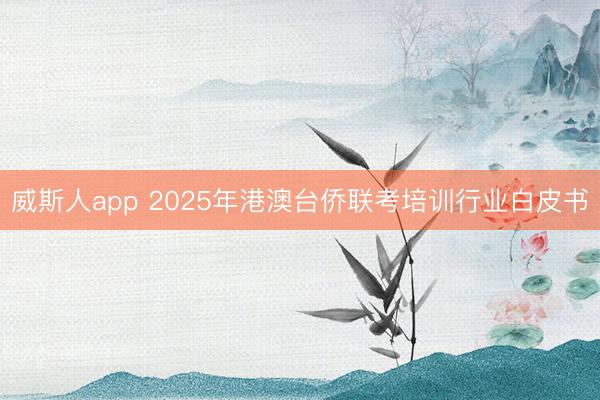 威斯人app 2025年港澳台侨联考培训行业白皮书