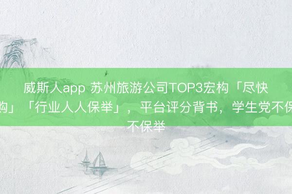 威斯人app 苏州旅游公司TOP3宏构「尽快抢购」「行业人人保举」，平台评分背书，学生党不保举