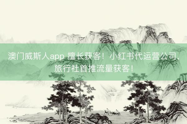 澳门威斯人app 擅长获客！小红书代运营公司，旅行社首推流量获客！