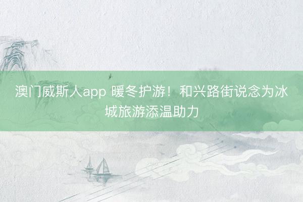 澳门威斯人app 暖冬护游！和兴路街说念为冰城旅游添温助力